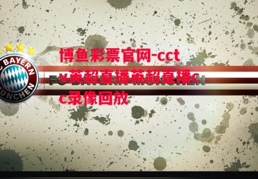 博鱼彩票官网-cctv英超直播英超直播cc录像回放