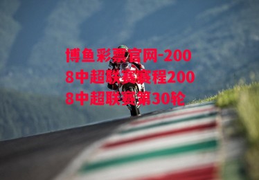 博鱼彩票官网-2008中超联赛赛程2008中超联赛第30轮