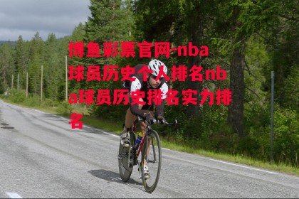 博鱼彩票官网-nba球员历史个人排名nba球员历史排名实力排名