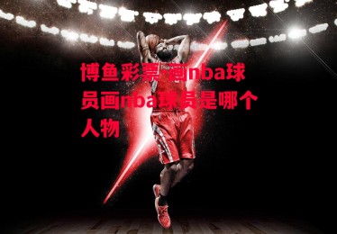 博鱼彩票-画nba球员画nba球员是哪个人物