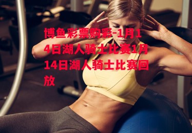 博鱼彩票购彩-1月14日湖人骑士比赛1月14日湖人骑士比赛回放