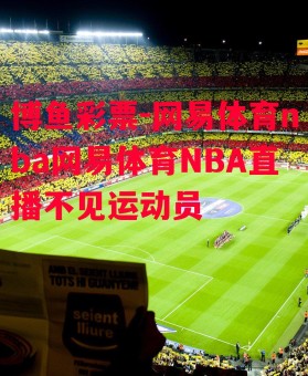 博鱼彩票-网易体育nba网易体育NBA直播不见运动员